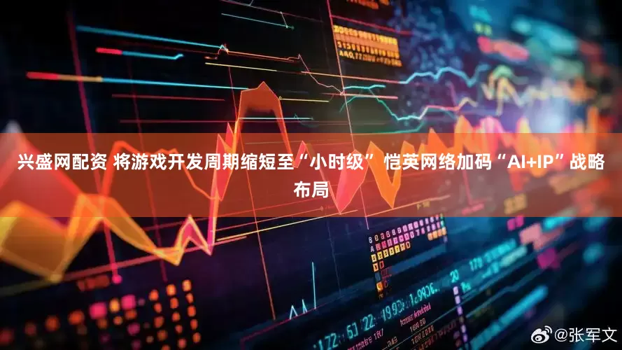 兴盛网配资 将游戏开发周期缩短至“小时级” 恺英网络加码“AI+IP”战略布局