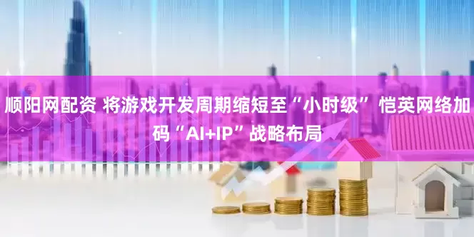 顺阳网配资 将游戏开发周期缩短至“小时级” 恺英网络加码“AI+IP”战略布局