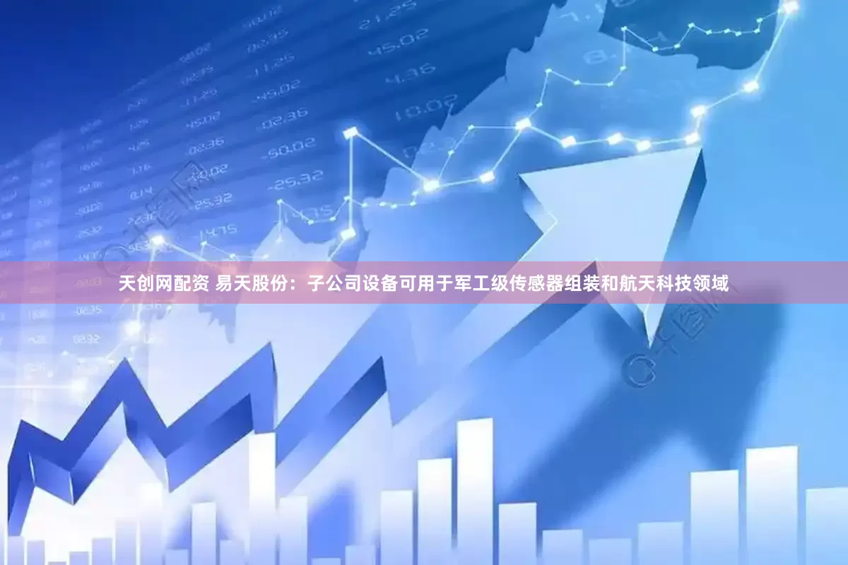 天创网配资 易天股份：子公司设备可用于军工级传感器组装和航天科技领域