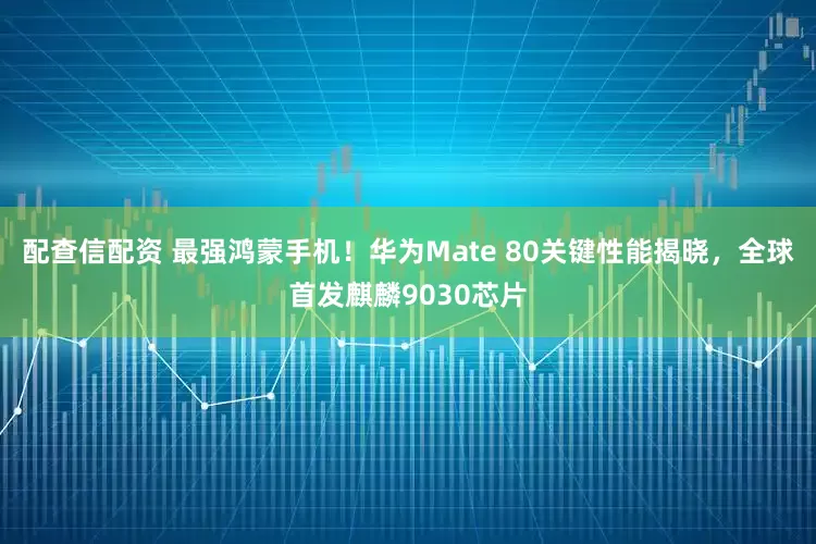 配查信配资 最强鸿蒙手机！华为Mate 80关键性能揭晓，全球首发麒麟9030芯片