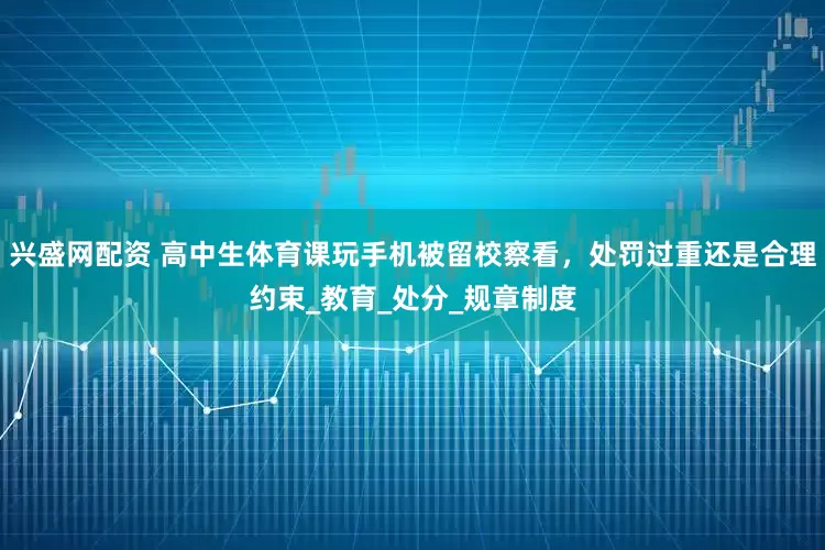 兴盛网配资 高中生体育课玩手机被留校察看，处罚过重还是合理约束_教育_处分_规章制度