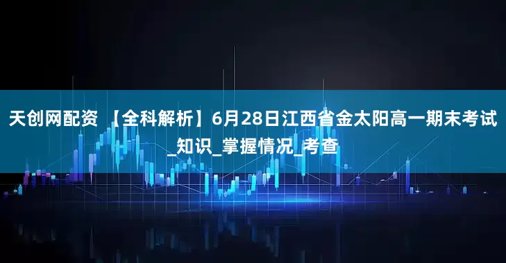 天创网配资 【全科解析】6月28日江西省金太阳高一期末考试_知识_掌握情况_考查