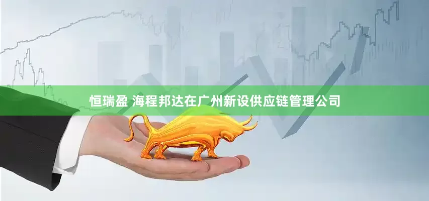 恒瑞盈 海程邦达在广州新设供应链管理公司
