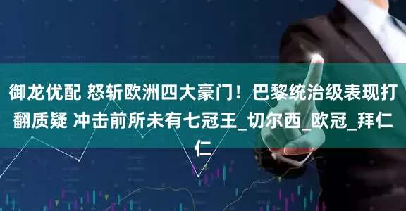御龙优配 怒斩欧洲四大豪门！巴黎统治级表现打翻质疑 冲击前所未有七冠王_切尔西_欧冠_拜仁