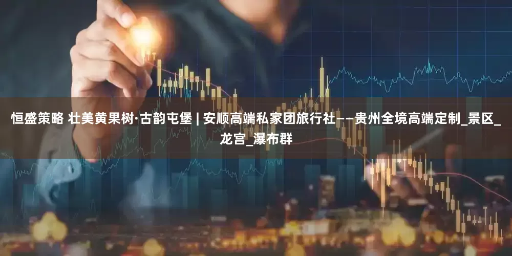 恒盛策略 壮美黄果树·古韵屯堡 | 安顺高端私家团旅行社——贵州全境高端定制_景区_龙宫_瀑布群