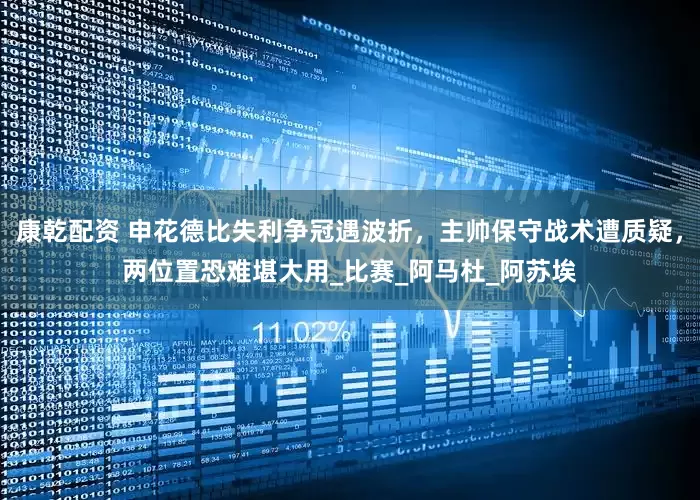 康乾配资 申花德比失利争冠遇波折，主帅保守战术遭质疑，两位置恐难堪大用_比赛_阿马杜_阿苏埃