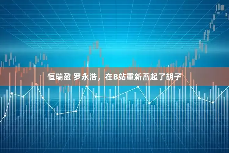 恒瑞盈 罗永浩，在B站重新蓄起了胡子