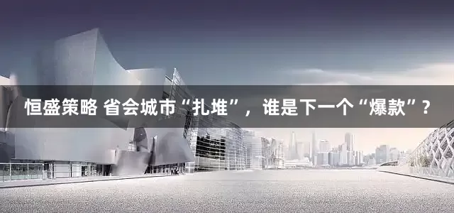 恒盛策略 省会城市“扎堆”，谁是下一个“爆款”？