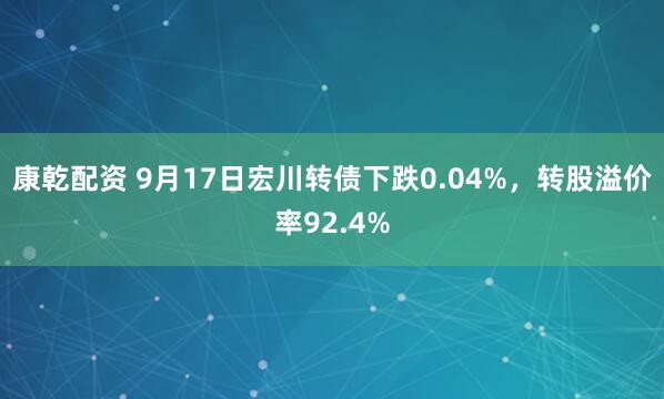 康乾配资 9月17日宏川转债下跌0.04%，转股溢价率92.4%