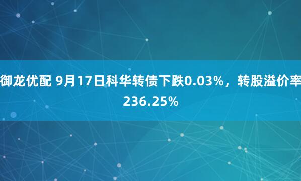 御龙优配 9月17日科华转债下跌0.03%，转股溢价率236.25%