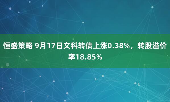 恒盛策略 9月17日文科转债上涨0.38%，转股溢价率18.85%