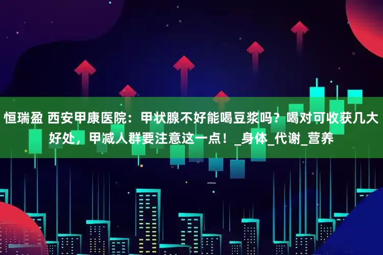 恒瑞盈 西安甲康医院：甲状腺不好能喝豆浆吗？喝对可收获几大好处，甲减人群要注意这一点！_身体_代谢_营养