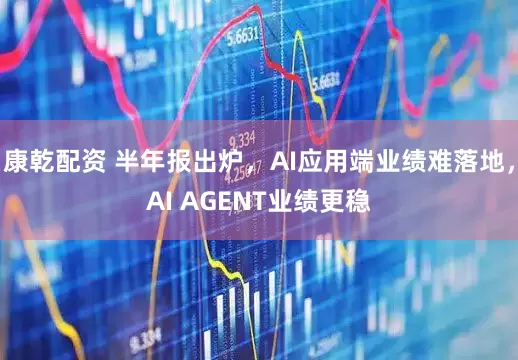 康乾配资 半年报出炉，AI应用端业绩难落地，AI AGENT业绩更稳