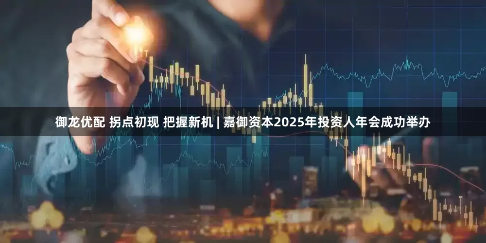 御龙优配 拐点初现 把握新机 | 嘉御资本2025年投资人年会成功举办