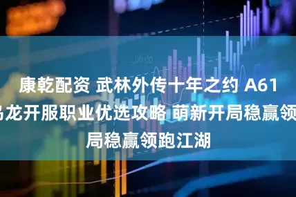 康乾配资 武林外传十年之约 A61 公孙乌龙开服职业优选攻略 萌新开局稳赢领跑江湖