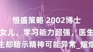 恒盛策略 2002博士夫妻生神童女儿，学习能力超强，医生却暗示精神可能异常_煊煊_父母_月峰