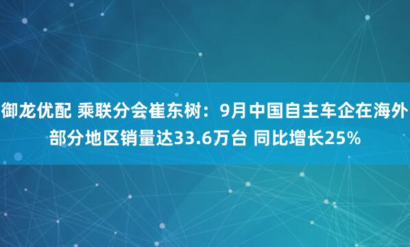 御龙优配 乘联分会崔东树：9月中国自主车企在海外部分地区销量达33.6万台 同比增长25%