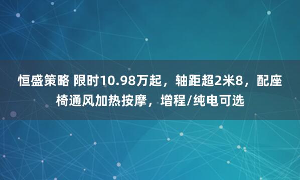 恒盛策略 限时10.98万起，轴距超2米8，配座椅通风加热按摩，增程/纯电可选
