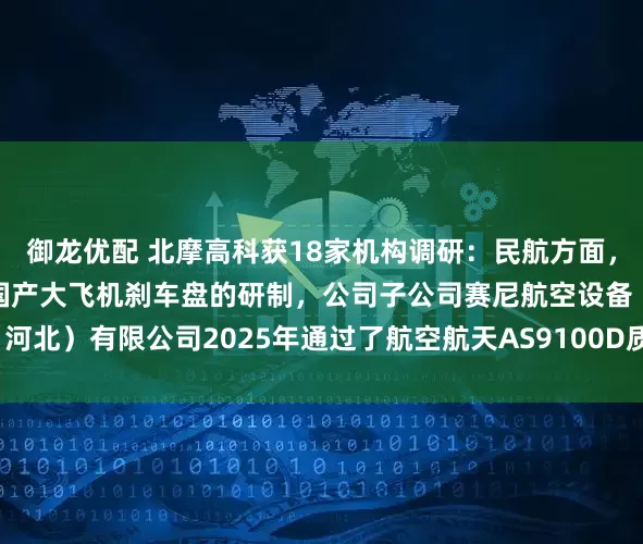 御龙优配 北摩高科获18家机构调研：民航方面，2025年公司持续开展国产大飞机刹车盘的研制，公司子公司赛尼航空设备（河北）有限公司2025年通过了航空航天AS9100D质量体系认证（附调研问答）